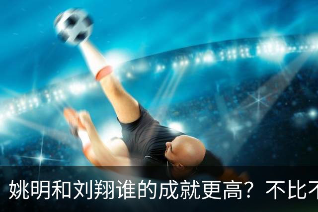 姚明和刘翔谁的成就更高？不比不知道，一比吓一跳！