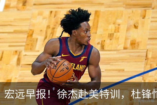宏远早报！徐杰赴美特训，杜锋忙于活动，虎头展现天赋！