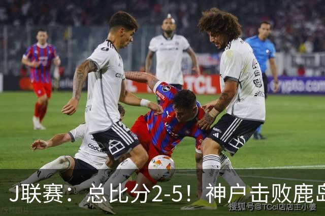 J联赛：总比分2-5！神户击败鹿岛夺冠
